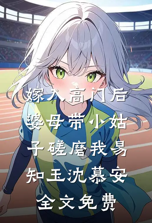 嫁入高门后，婆母带小姑子磋磨我易知玉沈慕安全文免费