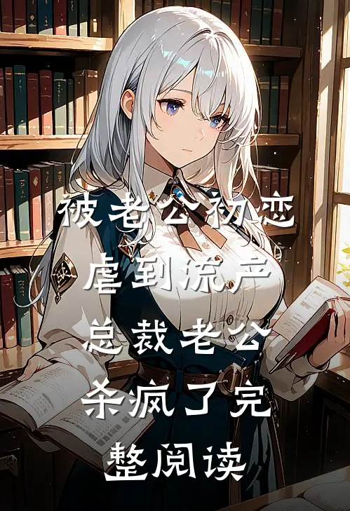 被老公初恋虐到流产，总裁老公杀疯了完整阅读