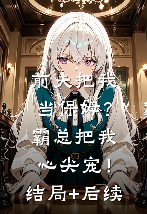 前夫把我当保姆？霸总把我心尖宠！结局+后续