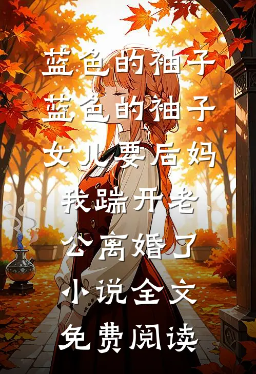 蓝色的袖子蓝色的袖子女儿要后妈，我踹开老公离婚了小说全文免费阅读