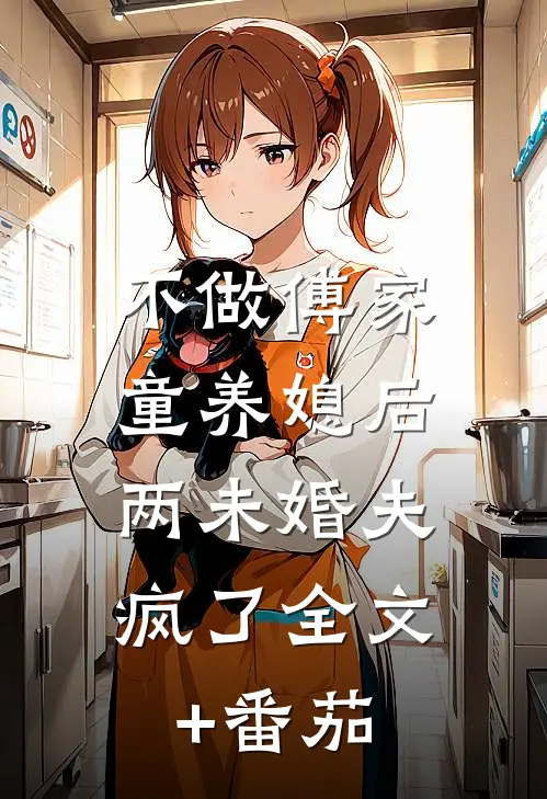 不做傅家童养媳后，两未婚夫疯了全文+番茄