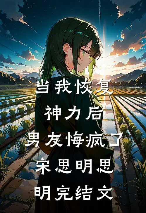 当我恢复神力后，男友悔疯了宋思明思明完结文