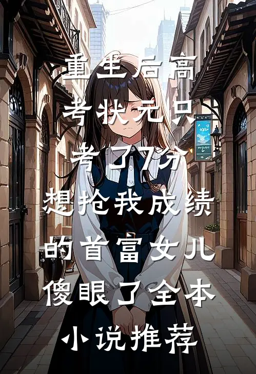 重生后高考状元只考了7分，想抢我成绩的首富女儿傻眼了全本小说推荐