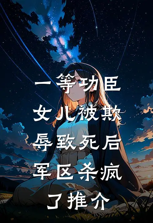 一等功臣女儿被欺辱致死后，军区杀疯了推介