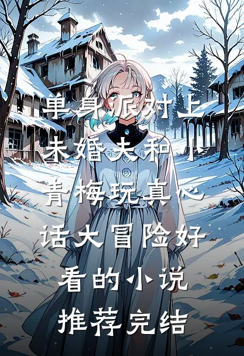 单身派对上，未婚夫和小青梅玩真心话大冒险好看的小说推荐完结