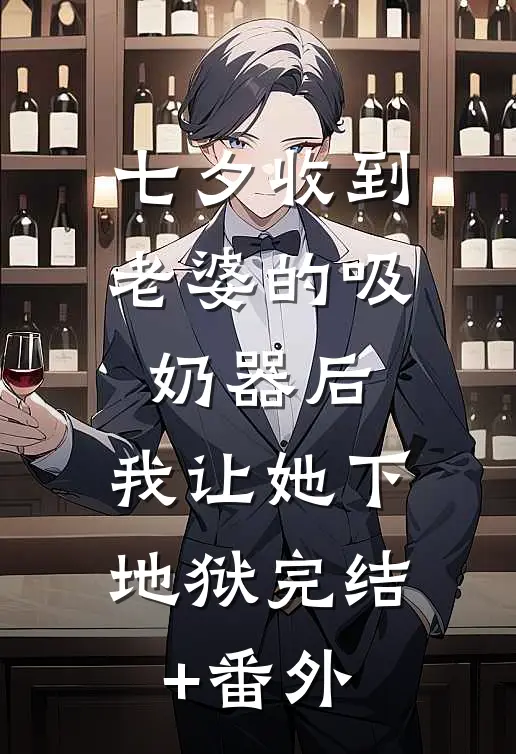 七夕收到老婆的吸奶器后，我让她下地狱完结+番外
