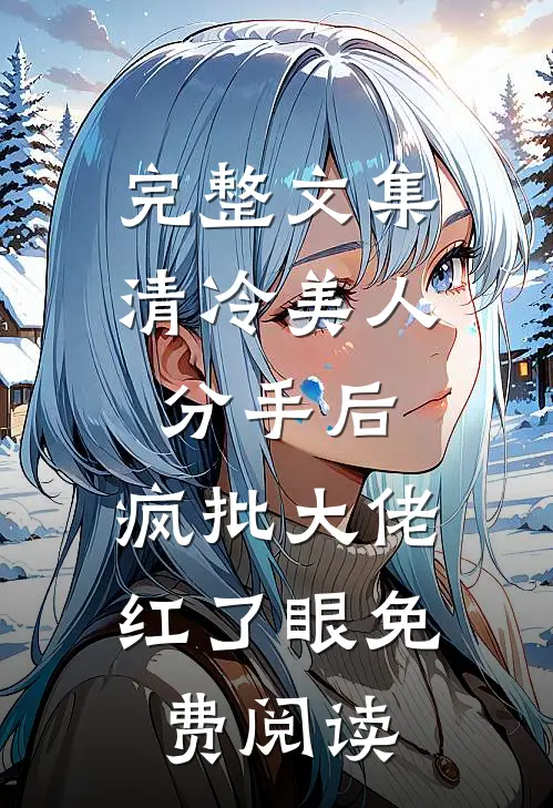 完整文集清冷美人分手后,疯批大佬红了眼免费阅读