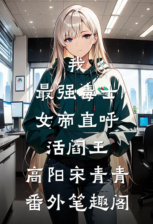 我，最强毒士，女帝直呼活阎王：高阳宋青青番外笔趣阁