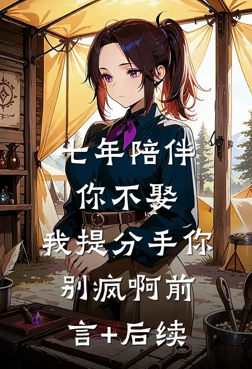 七年陪伴你不娶，我提分手你别疯啊前言+后续