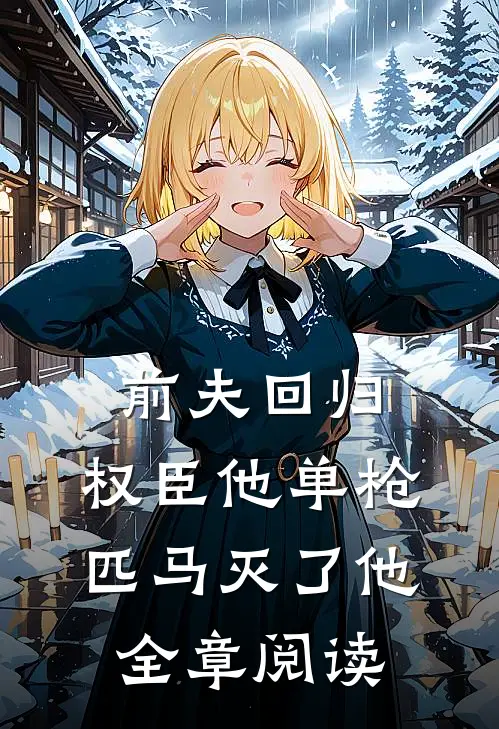 前夫回归，权臣他单枪匹马灭了他全章阅读
