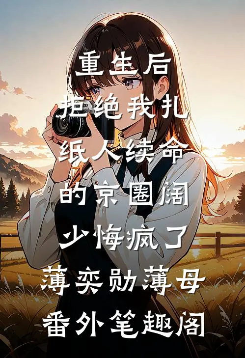 重生后，拒绝我扎纸人续命的京圈阔少悔疯了：薄奕勋薄母番外笔趣阁