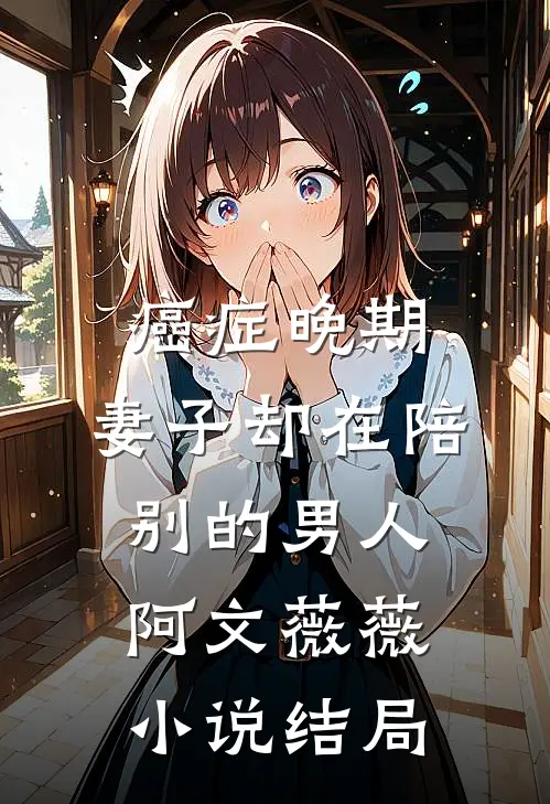 癌症晚期，妻子却在陪别的男人阿文薇薇小说结局