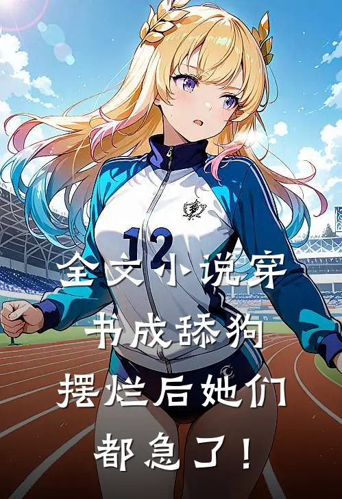 全文小说穿书成舔狗，摆烂后她们都急了！