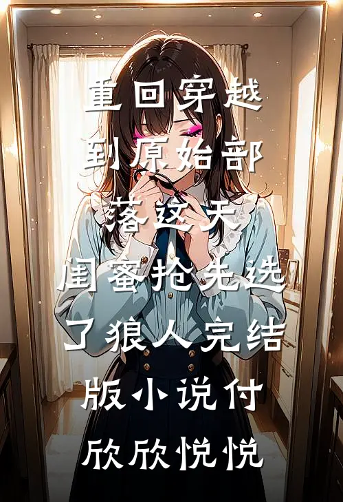 重回穿越到原始部落这天，闺蜜抢先选了狼人完结版小说付欣欣悦悦