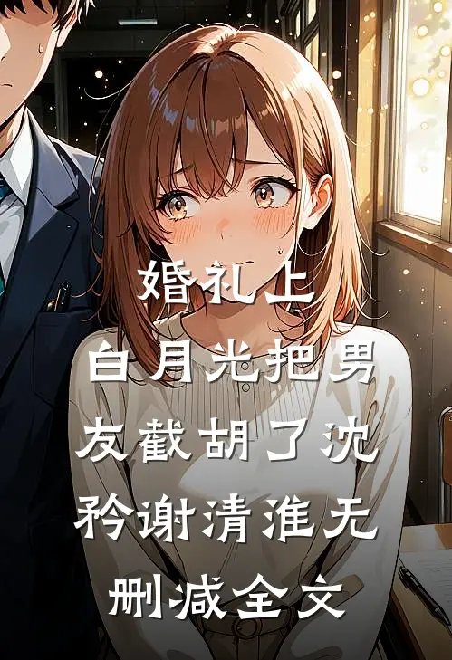 婚礼上，白月光把男友截胡了沈矜谢清淮无删减全文