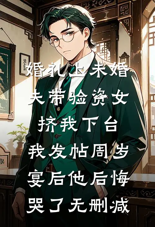 婚礼上未婚夫带验资女挤我下台，我发帖周岁宴后他后悔哭了无删减