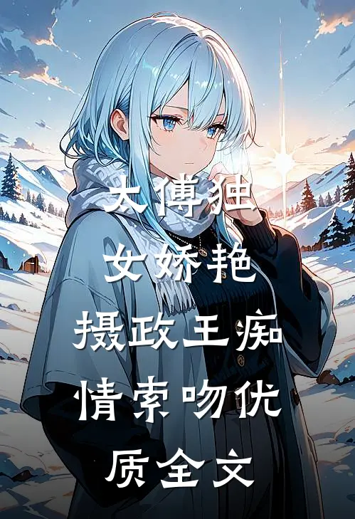 太傅独女娇艳，摄政王痴情索吻优质全文