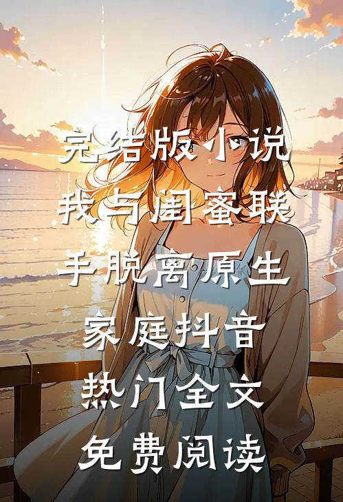 完结版小说我与闺蜜联手脱离原生家庭抖音热门全文免费阅读
