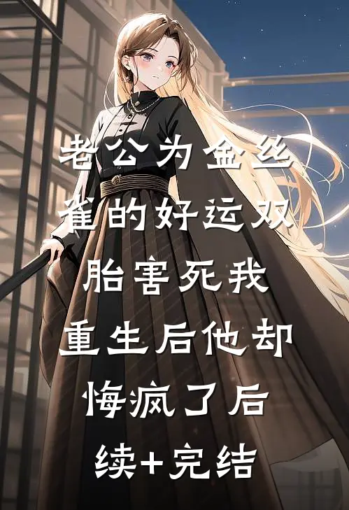 老公为金丝雀的好运双胎害死我，重生后他却悔疯了后续+完结