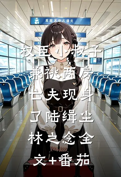 权臣小叔子兼祧两房，亡夫现身了陆缉尘林之念全文+番茄