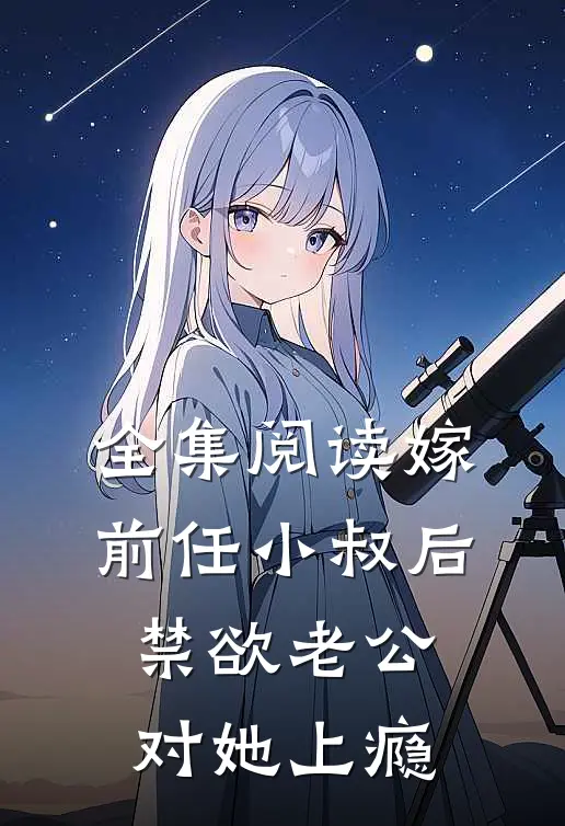 全集阅读嫁前任小叔后，禁欲老公对她上瘾