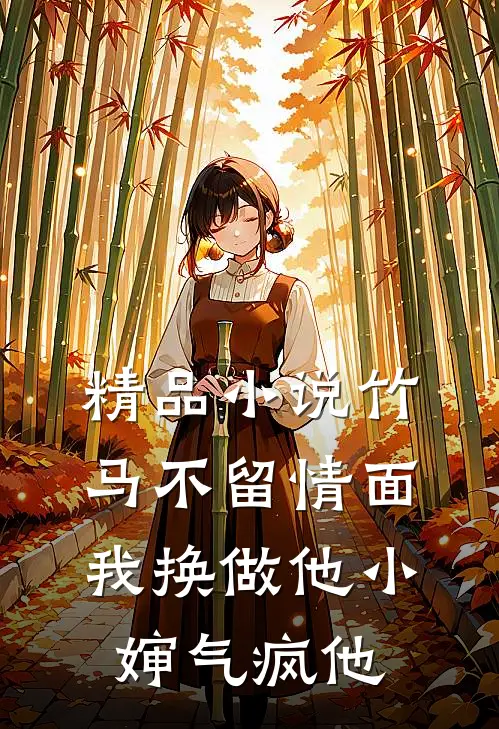 精品小说竹马不留情面，我换做他小婶气疯他