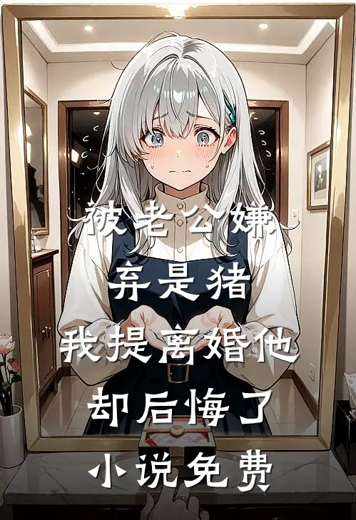 被老公嫌弃是猪，我提离婚他却后悔了小说免费