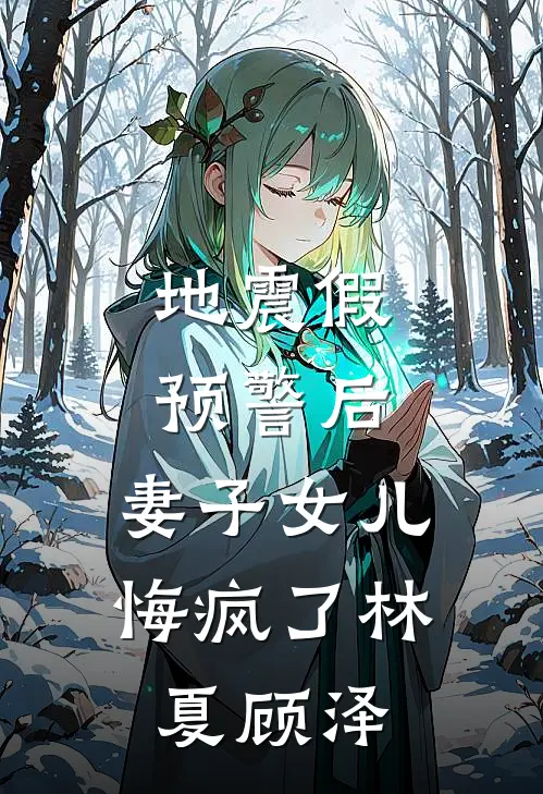 地震假预警后，妻子女儿悔疯了林夏顾泽