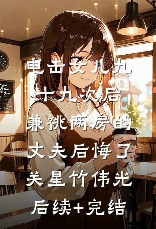 电击女儿九十九次后，兼祧两房的丈夫后悔了关星竹伟光后续+完结