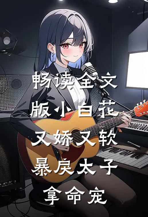 畅读全文版小白花又娇又软，暴戾太子拿命宠