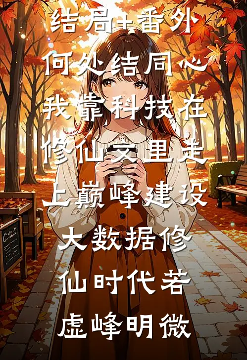 结局+番外何处结同心：我靠科技在修仙文里走上巅峰-建设大数据修仙时代若虚峰明微