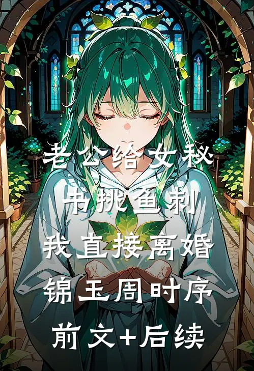 老公给女秘书挑鱼刺，我直接离婚锦玉周时序前文+后续