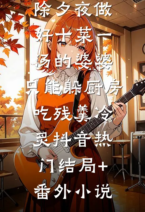 除夕夜做好十菜一汤的婆婆，只能躲厨房吃残羹冷炙抖音热门结局+番外小说