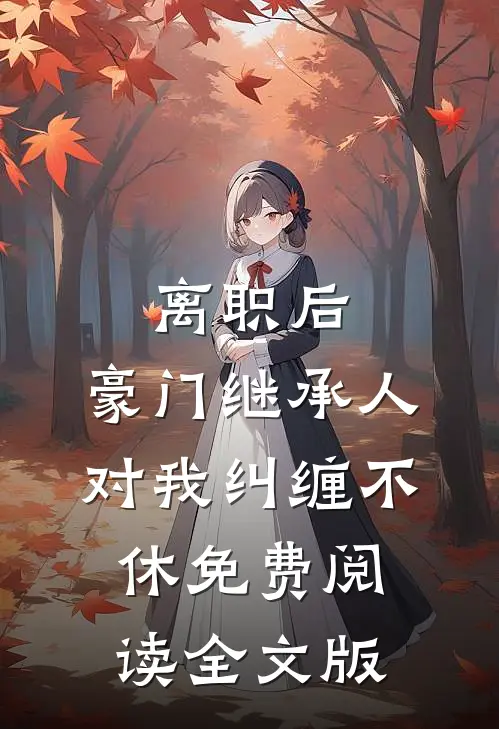 离职后,豪门继承人对我纠缠不休免费阅读全文版