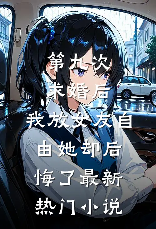 第九次求婚后，我放女友自由她却后悔了最新热门小说