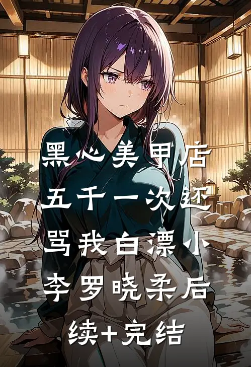 黑心美甲店，五千一次还骂我白漂小李罗晓柔后续+完结