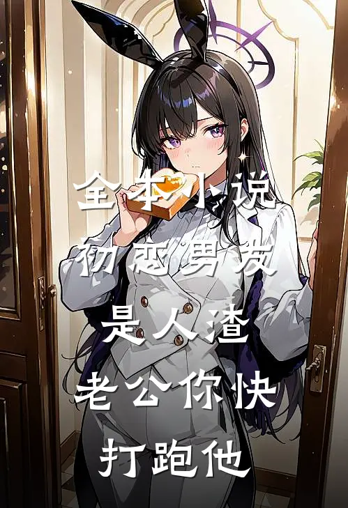 全本小说初恋男友是人渣，老公你快打跑他