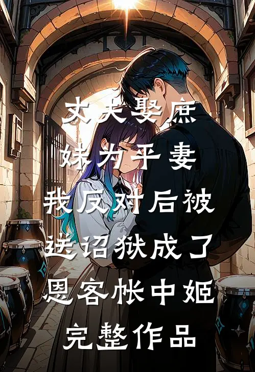 丈夫娶庶妹为平妻，我反对后被送诏狱成了恩客帐中姬完整作品