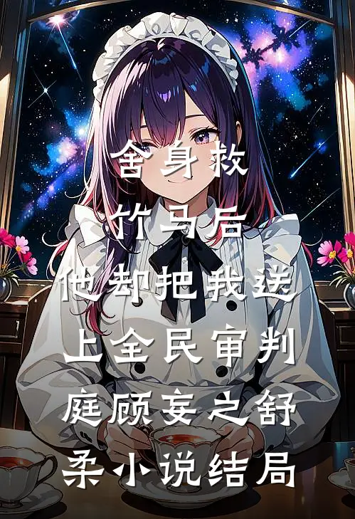 舍身救竹马后，他却把我送上全民审判庭顾妄之舒柔小说结局