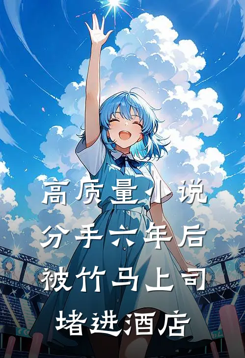 高质量小说分手六年后，被竹马上司堵进酒店