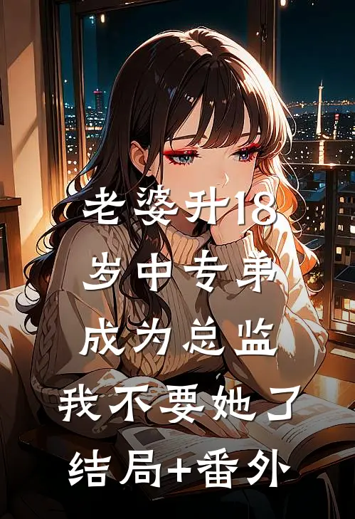 老婆升18岁中专弟成为总监，我不要她了结局+番外
