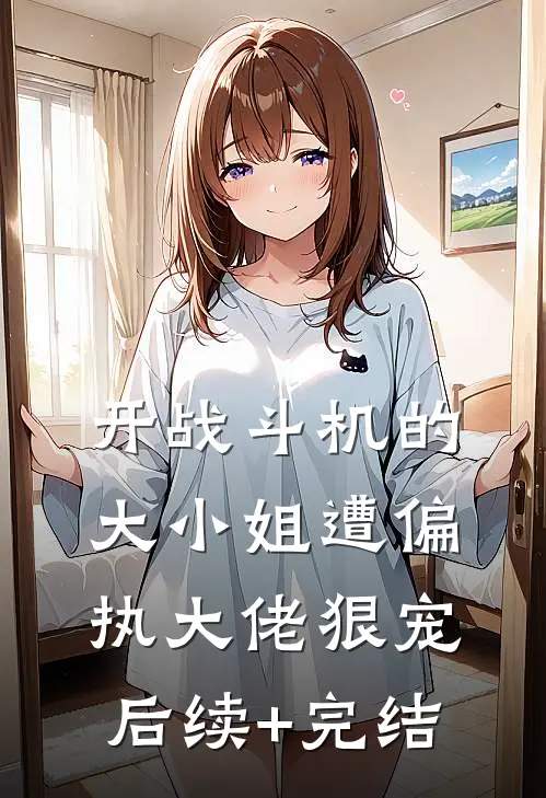 开战斗机的大小姐遭偏执大佬狠宠后续+完结