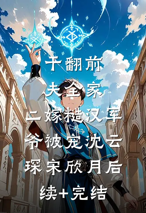 干翻前夫全家，二嫁糙汉军爷被宠沈云琛宋欣月后续+完结