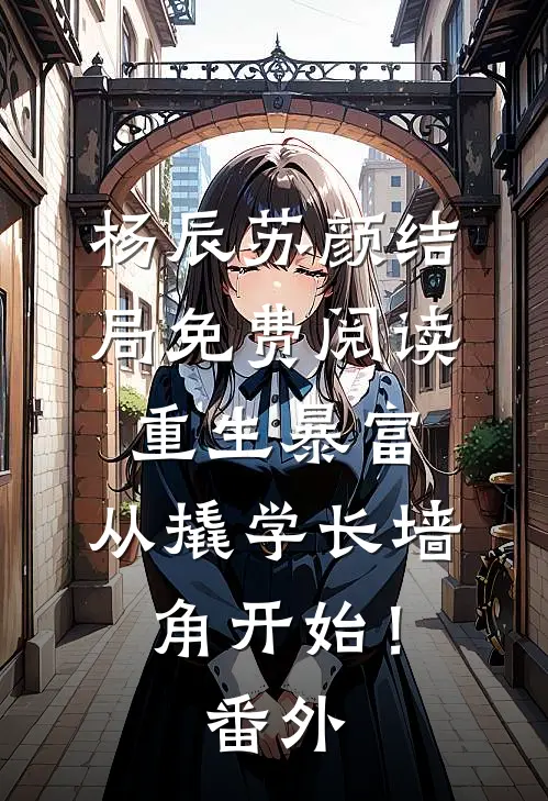杨辰苏颜结局免费阅读重生暴富：从撬学长墙角开始！番外