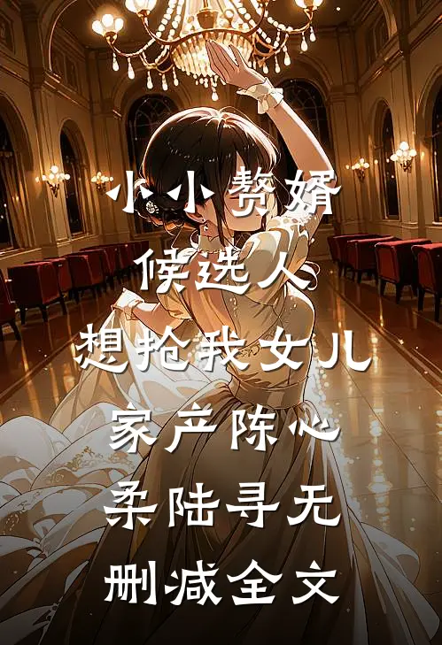 小小赘婿候选人，想抢我女儿家产陈心柔陆寻无删减全文