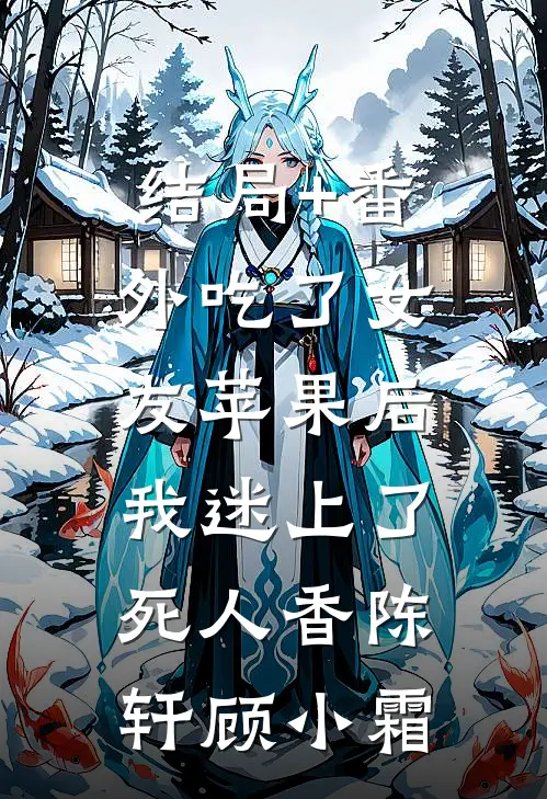 结局+番外吃了女友苹果后，我迷上了死人香陈轩顾小霜