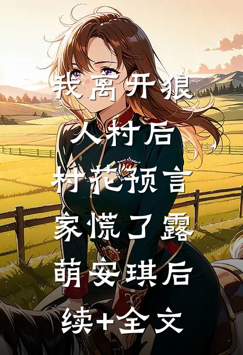 我离开狼人村后，村花预言家慌了露萌安琪后续+全文