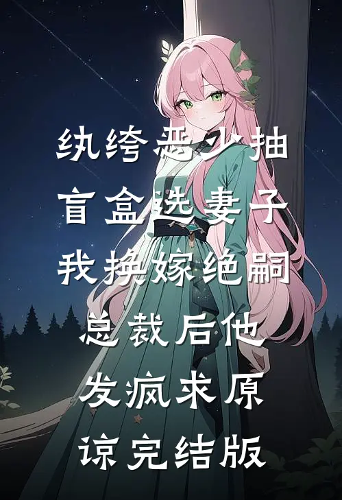 纨绔恶少抽盲盒选妻子，我换嫁绝嗣总裁后他发疯求原谅完结版