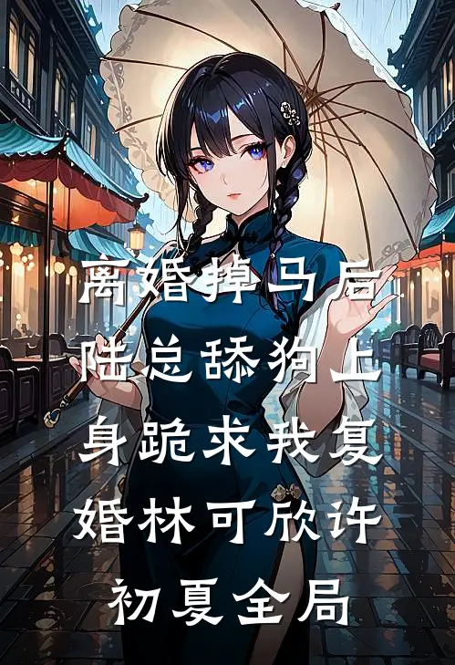 离婚掉马后，陆总舔狗上身跪求我复婚林可欣许初夏全局