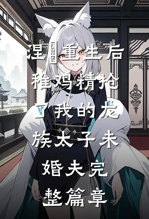 涅槃重生后，稚鸡精抢了我的龙族太子未婚夫完整篇章
